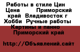 Работы в стиле Цин. › Цена ­ 50 - Приморский край, Владивосток г. Хобби. Ручные работы » Картины и панно   . Приморский край